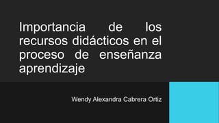 Importancia de los
recursos didácticos en el
proceso de enseñanza
aprendizaje
Wendy Alexandra Cabrera Ortiz
 