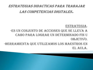 ESTRATEGIA.
   -ES UN CONJUNTO DE ACCIONES QUE SE LLEVA A
      CABO PARA LOGRAR UN DETERMINADO FIN U
                                    OBJETIVO.
-HERRAMIENTA QUE UTILIZAMOS LOS MAESTROS EN
                                     EL AULA.
 