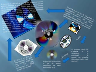 CD-ROM
Y
DVD
La principal ventaja del
CD-ROM es su
versatilidad, su
comodidad de
manejo, sus pequeñas
dimensiones (sobre todo
de grosor).Su principal inconveniente
es que no pueden
manipularse los datos
almacenados en él
 