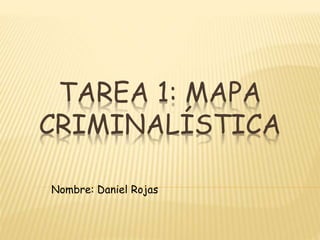 TAREA 1: MAPA 
CRIMINALÍSTICA 
Nombre: Daniel Rojas 
 