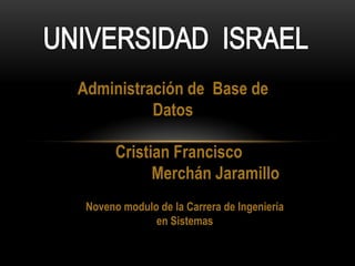 UNIVERSIDAD  ISRAEL  Administración de  Base de Datos Cristian Francisco                   Merchán Jaramillo Noveno modulo de la Carrera de Ingeniería en Sistemas 