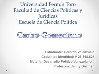 Universidad Fermín Toro
Facultad de Ciencias Políticas y
Jurídicas
Escuela de Ciencia Política
Estudiante: Gerardo Valenzuela
Cédula de Identidad: V-26.668.627
Materia: Desarrollo Político Venezolano II
Profesora: Jenny Guzmán
 