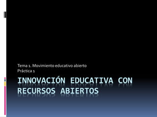 INNOVACIÓN EDUCATIVA CON
RECURSOS ABIERTOS
Tema 1. Movimiento educativo abierto
Práctica 1
 