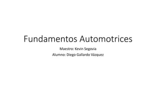 Fundamentos Automotrices
Maestro: Kevin Segovia
Alumno: Diego Gallardo Vázquez
 