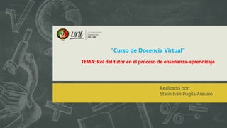 Realizado por:
Stalin Iván Puglla Arévalo
“Curso de Docencia Virtual”
TEMA: Rol del tutor en el proceso de enseñanza-aprendizaje
 
