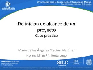Definición de alcance de un
proyecto
Caso práctico
María de los Ángeles Medina Martínez
Norma Lilian Pimienta Lugo
 