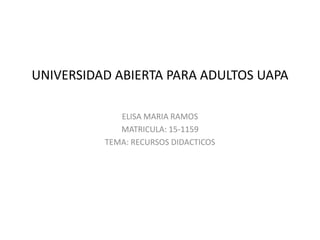 UNIVERSIDAD ABIERTA PARA ADULTOS UAPA
ELISA MARIA RAMOS
MATRICULA: 15-1159
TEMA: RECURSOS DIDACTICOS
 