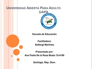 UNIVERSIDAD ABIERTA PARA ADULTO
UAPA
Escuela de Educación
Facilitadora:
Sollangi Martínez
Presentado por:
Ana Paola De la Rosa Beato 12-4190
Santiago, Rep. Dom.
 