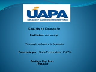 Tecnología Aplicada a la Educación
Escuela de Educación
Facilitadora: Juana Jorge
Presentado por : Martin Ferrera Mateo 13-6714
Santiago, Rep. Dom.
12/05/2017
 