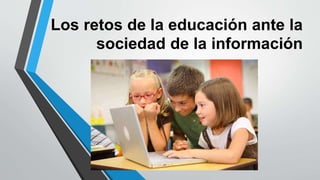 Los retos de la educación ante la
sociedad de la información
 