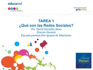 TAREA 1¿Qué son las Redes Sociales?Por .David González MoraDirector General Escuela primaria Don Ignacio M. Altamirano 