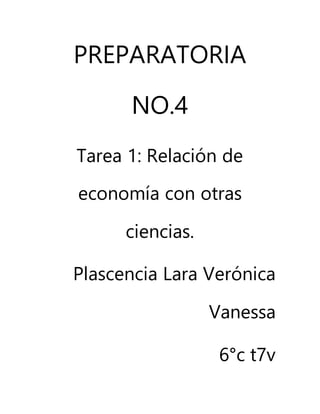 PREPARATORIA
NO.4
Tarea 1: Relación de
economía con otras
ciencias.
Plascencia Lara Verónica
Vanessa
6°c t7v
 