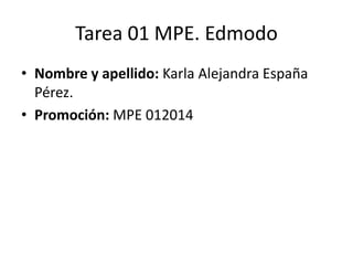Tarea 01 MPE. Edmodo
• Nombre y apellido: Karla Alejandra España
Pérez.
• Promoción: MPE 012014

 