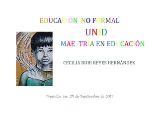 EDUCACIÓN NO FORMAL
                        UNID
         MAESTRÍA EN EDUCACIÓN

           CECILIA RUBI REYES HERNÁNDEZ




 Fresnillo, zac. 24 de Septiembre de 2011
 