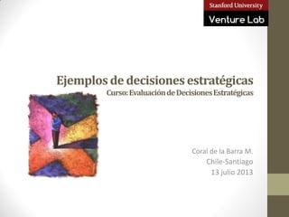 Ejemplosde decisionesestratégicas
Curso:EvaluacióndeDecisionesEstratégicas
Coral de la Barra M.
Chile-Santiago
13 julio 2013
 