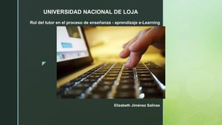 z
Elizabeth Jiménez Salinas
UNIVERSIDAD NACIONAL DE LOJA
Rol del tutor en el proceso de enseñanza - aprendizaje e-Learning
 