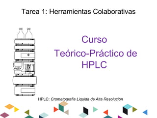 Tarea 1: Herramientas Colaborativas 
Curso 
Teórico-Práctico de 
HPLC 
HPLC: Cromatografia Liquida de Alta Resolución 
 