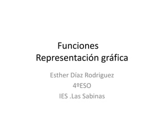 Funciones
Representación gráfica
   Esther Díaz Rodriguez
           4ºESO
      IES .Las Sabinas
 