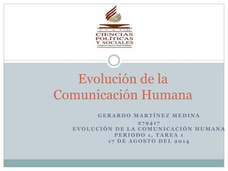 Evolución de la 
Comunicación Humana 
GERARDO MARTÍNEZ MEDINA 
27941 7 
EVOLUCIÓN DE LA COMUNICACIÓN HUMANA 
PERIODO 1 , TAREA 1 
1 7 DE AGOSTO DEL 2014 
 
