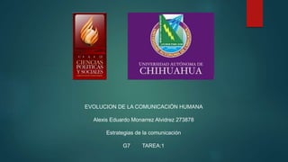 EVOLUCION DE LA COMUNICACIÓN HUMANA 
Alexis Eduardo Monarrez Alvidrez 273878 
Estrategias de la comunicación 
G7 TAREA:1 
 