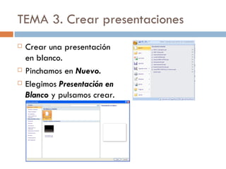TEMA 3. Crear presentaciones
   Crear una presentación
    en blanco.
   Pinchamos en Nuevo.
   Elegimos Presentación en
    Blanco y pulsamos crear.
 