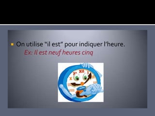    On utilise “il est” pour indiquer l’heure.
      Ex: Il est neuf heures cinq
 