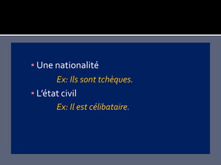 ▪ Une nationalité
       Ex: Ils sont tchèques.
▪ L’état civil
       Ex: Il est célibataire.
 