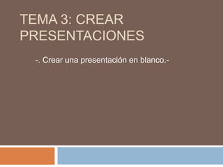 TEMA 3: CREAR
PRESENTACIONES
-. Crear una presentación en blanco.-
 