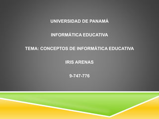 UNIVERSIDAD DE PANAMÁ
INFORMÁTICA EDUCATIVA
TEMA: CONCEPTOS DE INFORMÁTICA EDUCATIVA
IRIS ARENAS
9-747-776
 