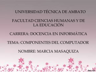    UNIVERSIDAD TÉCNICA DE AMBATOFACULTAD CIENCIAS HUMANAS Y DE LA EDUCACIÓNCARRERA: DOCENCIA EN INFORMÁTICATEMA: COMPONENTES DEL COMPUTADOR NOMBRE: MARCIA MASAQUIZA  