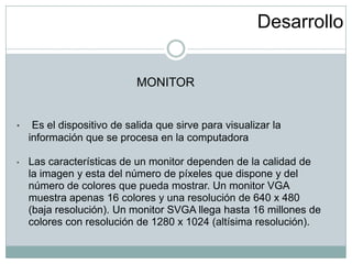 Desarrollo MONITOR  Es el dispositivo de salida que sirve para visualizar la información que se procesa en la computadora
