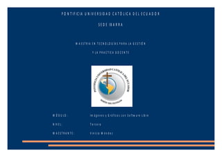 P O N T IF IC IA U N IV E R S ID A D C A T Ó L IC A D E L E C U A D O R
S E D E IB A R R A
M A E S T R IA E N T E C N O L O G ÍA S P A R A L A G E S T IÓ N
Y L A P R A C T IC A D O C E N T E
M Ó D U L O : Im á g e n e s y G r á fic o s c o n S o ftw a r e L ib r e
N IV E L : T e r c e r o
M A E S T R A N T E : V in ic io M é n d e z
 