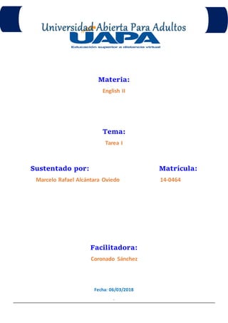 Materia:
English II
Tema:
Tarea I
Sustentado por: Matrícula:
Marcelo Rafael Alcántara Oviedo 14-0464
Facilitadora:
Coronado Sánchez
Fecha: 06/03/2018
.
 