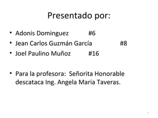 Presentado por:
• Adonis Dominguez        #6
• Jean Carlos Guzmán García          #8
• Joel Paulino Muñoz      #16

• Para la profesora: Señorita Honorable
  descataca Ing. Angela Maria Taveras.



                                          1
 