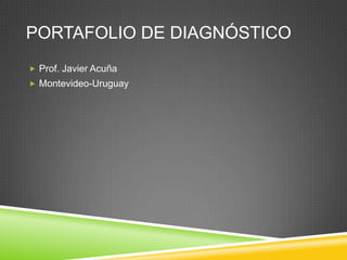 PORTAFOLIO DE DIAGNÓSTICO
 Prof. Javier Acuña
 Montevideo-Uruguay
 
