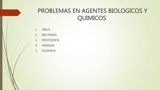 PROBLEMAS EN AGENTES BIOLOGICOS Y
QUIMICOS
1. VIRUS
2. BACTERIAS
3. PROTOZOOS
4. HONGOS
5. GUSANOS
 