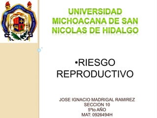 •RIESGO 
REPRODUCTIVO 
JOSE IGNACIO MADRIGAL RAMIREZ 
SECCION 10 
5ºto AÑO 
MAT: 0926494H 
 