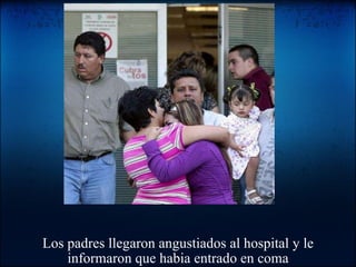 Los padres llegaron angustiados al hospital y le informaron que habia entrado en coma 