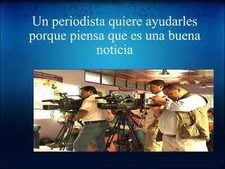 Un periodista quiere ayudarles porque piensa que es una buena noticia   