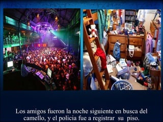 Los amigos fueron la noche siguiente en busca del camello, y el policia fue a registrar  su  piso. 