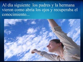 Al día siguiente  los padres y la hermana vieron como abría los ojos y recuperaba el conocimiento...   