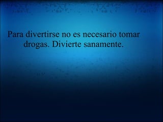 Para divertirse no es necesario tomar drogas. Divierte sanamente. 