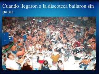 Cuando llegaron a la discoteca bailaron sin parar.   