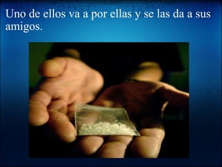 Uno de ellos va a por ellas y se las da a sus amigos.   