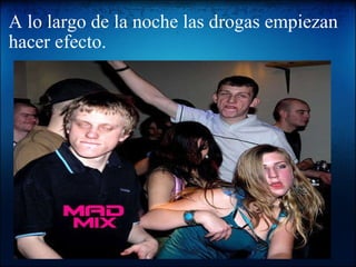 A lo largo de la noche las drogas empiezan hacer efecto.   