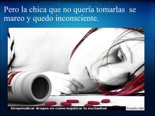 Pero la chica que no quería tomarlas  se mareo y quedo inconsciente.   