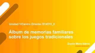 Álbum de memorias familiares
sobre los juegos tradicionales
Zayda Mora Ibarra
Unidad 1/Centro Oriente /514515_8
Cáchira 09/02/2021
 