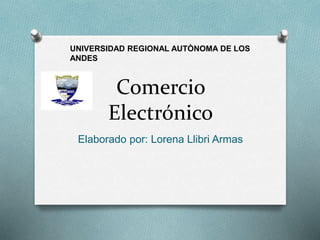 Comercio
Electrónico
Elaborado por: Lorena Llibri Armas
UNIVERSIDAD REGIONAL AUTÒNOMA DE LOS
ANDES
 