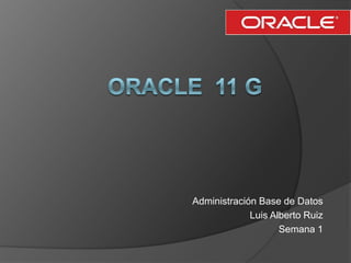 Oracle  11 g<br />Administración Base de Datos<br />Luis Alberto Ruiz<br />Semana 1<br />