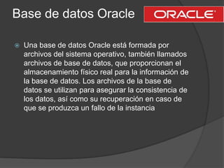 Base de datos Oracle<br />Una base de datos Oracle está formada por archivos del sistema operativo, también llamados archi...